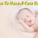 How To Have a Cute Baby? [7 Tips]!!!